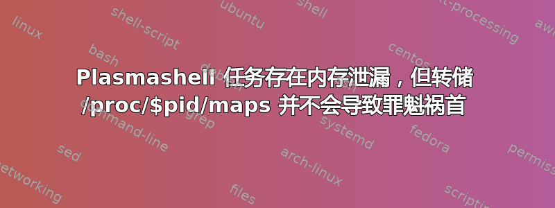 Plasmashell 任务存在内存泄漏，但转储 /proc/$pid/maps 并不会导致罪魁祸首