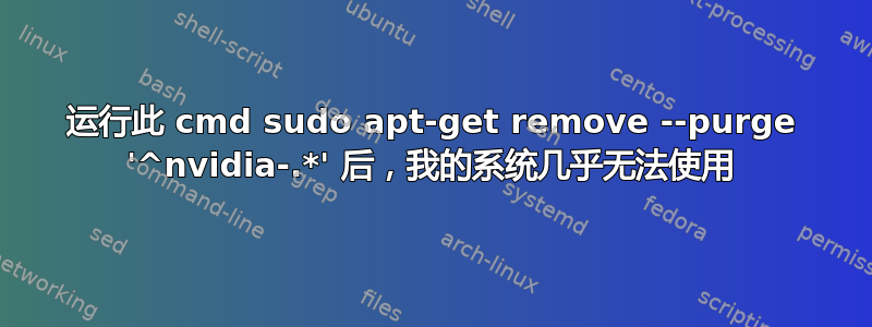 运行此 cmd sudo apt-get remove --purge '^nvidia-.*' 后，我的系统几乎无法使用