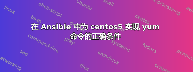 在 Ansible 中为 centos5 实现 yum 命令的正确条件