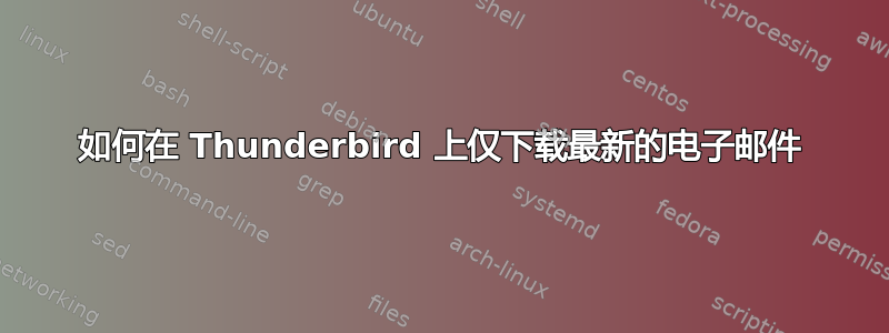 如何在 Thunderbird 上仅下载最新的电子邮件