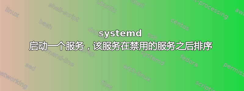 systemd 启动一个服务，该服务在禁用的服务之后排序