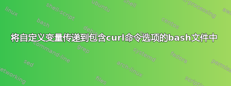 将自定义变量传递到包含curl命令选项的bash文件中