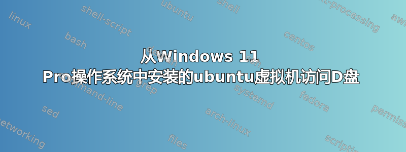 从Windows 11 Pro操作系统中安装的ubuntu虚拟机访问D盘