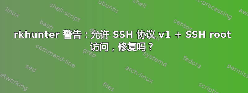 rkhunter 警告：允许 SSH 协议 v1 + SSH root 访问，修复吗？