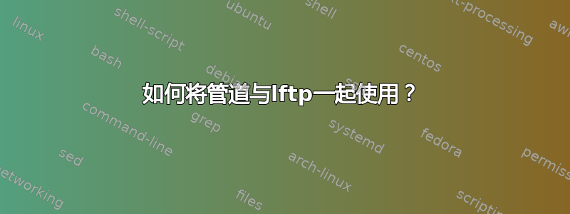 如何将管道与lftp一起使用？