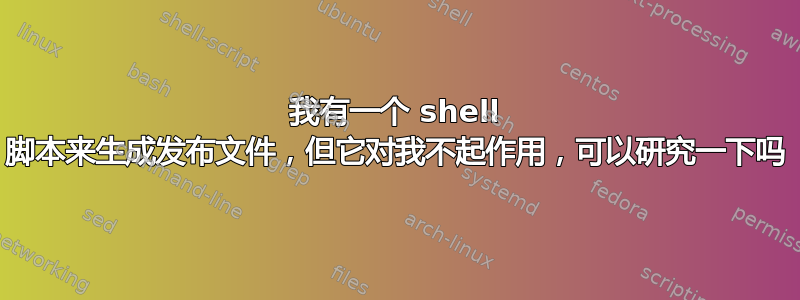 我有一个 shell 脚本来生成发布文件，但它对我不起作用，可以研究一下吗