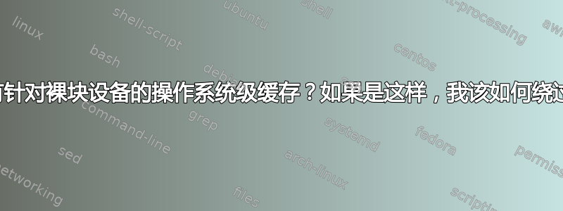 是否有针对裸块设备的操作系统级缓存？如果是这样，我该如何绕过它？