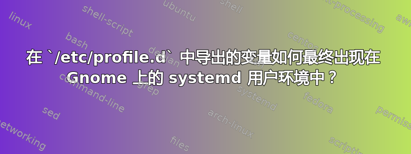 在 `/etc/profile.d` 中导出的变量如何最终出现在 Gnome 上的 systemd 用户环境中？