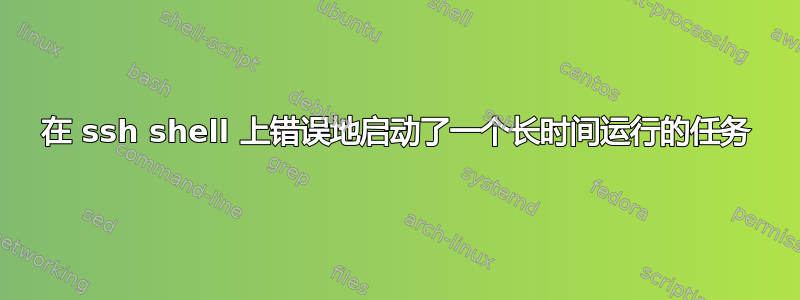 在 ssh shell 上错误地启动了一个长时间运行的任务