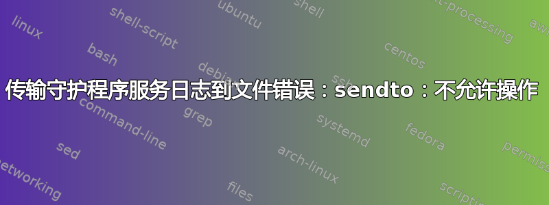 传输守护程序服务日志到文件错误：sendto：不允许操作