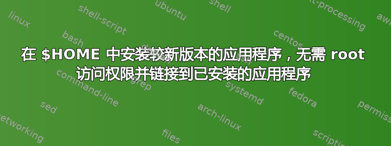 在 $HOME 中安装较新版本的应用程序，无需 root 访问权限并链接到已安装的应用程序