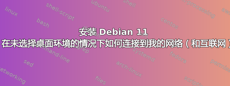 安装 Debian 11 后，在未选择桌面环境的情况下如何连接到我的网络（和互联网）？