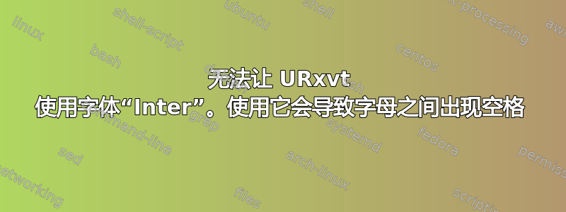 无法让 URxvt 使用字体“Inter”。使用它会导致字母之间出现空格