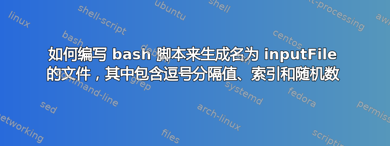 如何编写 bash 脚本来生成名为 inputFile 的文件，其中包含逗号分隔值、索引和随机数