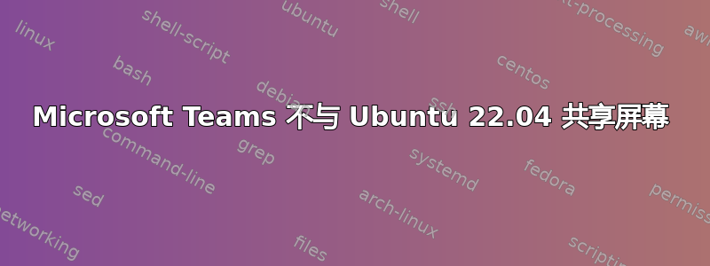 Microsoft Teams 不与 Ubuntu 22.04 共享屏幕