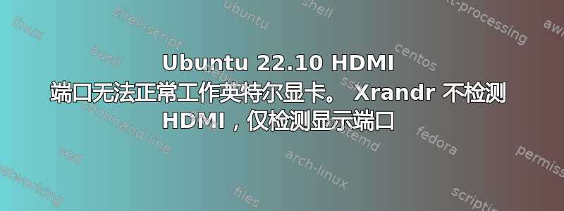 Ubuntu 22.10 HDMI 端口无法正常工作英特尔显卡。 Xrandr 不检测 HDMI，仅检测显示端口