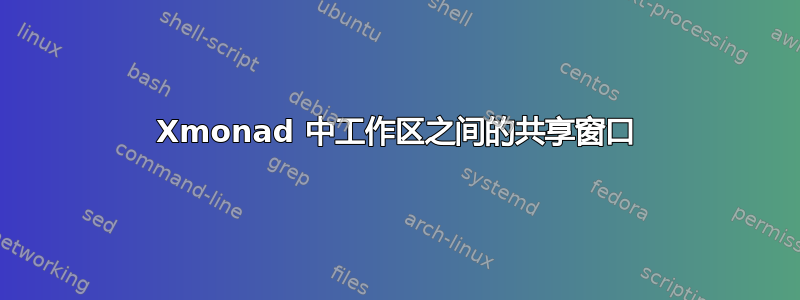 Xmonad 中工作区之间的共享窗口