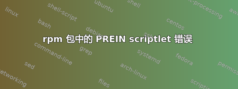 rpm 包中的 PREIN scriptlet 错误