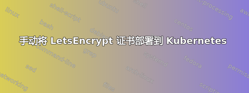 手动将 LetsEncrypt 证书部署到 Kubernetes