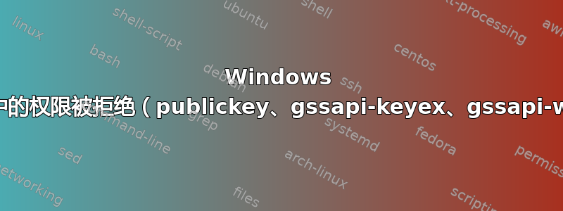 Windows 命令提示符中的权限被拒绝（publickey、gssapi-keyex、gssapi-with-mic）