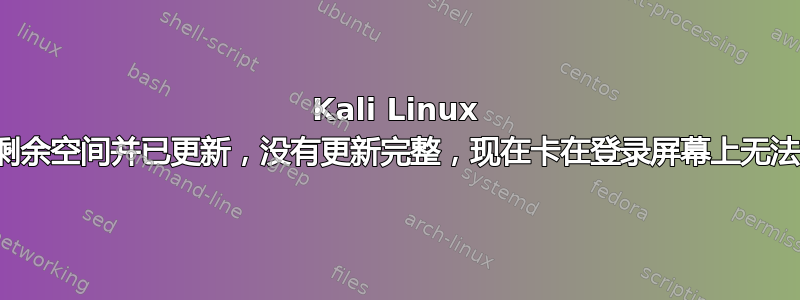 Kali Linux 没有剩余空间并已更新，没有更新完整，现在卡在登录屏幕上无法通过