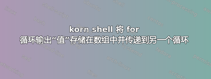 korn shell 将 for 循环输出“值”存储在数组中并传递到另一个循环