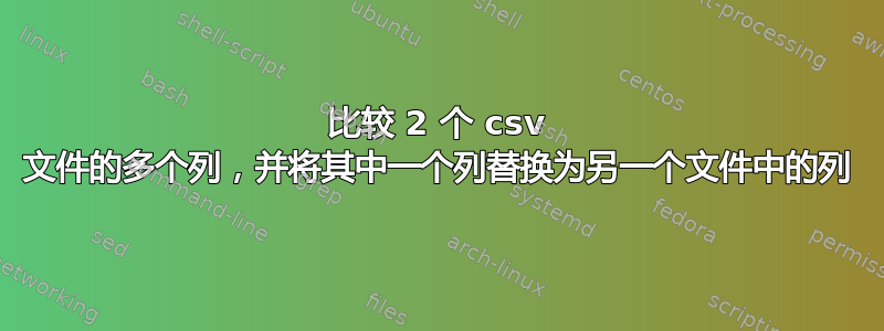 比较 2 个 csv 文件的多个列，并将其中一个列替换为另一个文件中的列