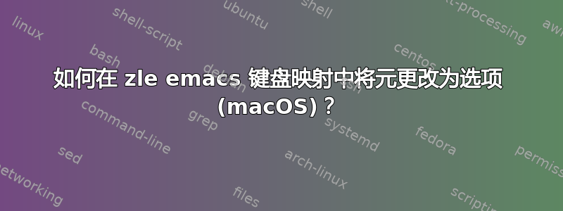 如何在 zle emacs 键盘映射中将元更改为选项 (macOS)？