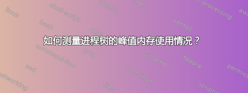 如何测量进程树的峰值内存使用情况？