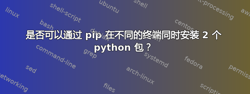 是否可以通过 pip 在不同的终端同时安装 2 个 python 包？