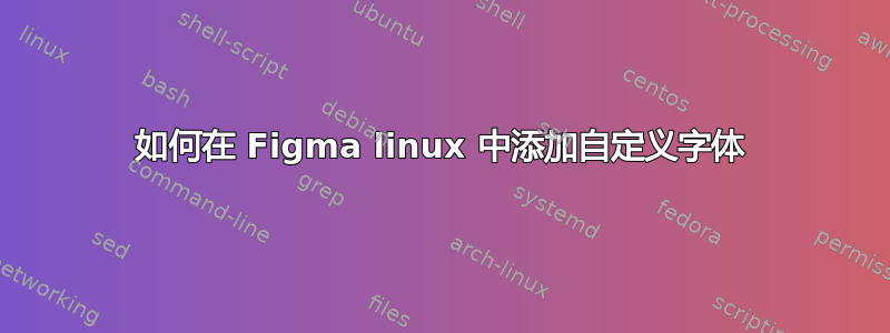 如何在 Figma linux 中添加自定义字体