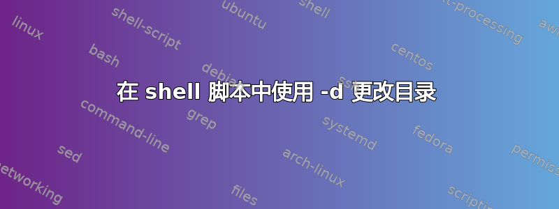 在 shell 脚本中使用 -d 更改目录