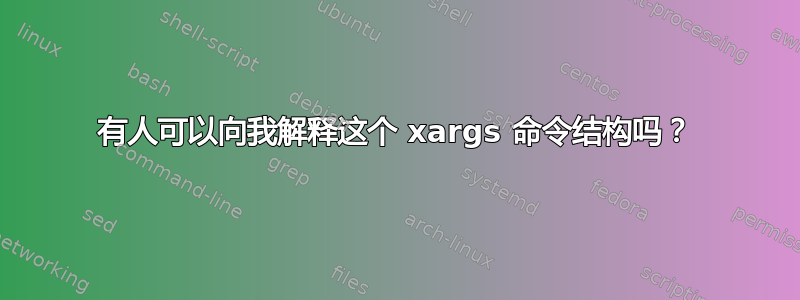 有人可以向我解释这个 xargs 命令结构吗？