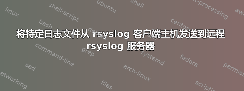 将特定日志文件从 rsyslog 客户端主机发送到远程 rsyslog 服务器