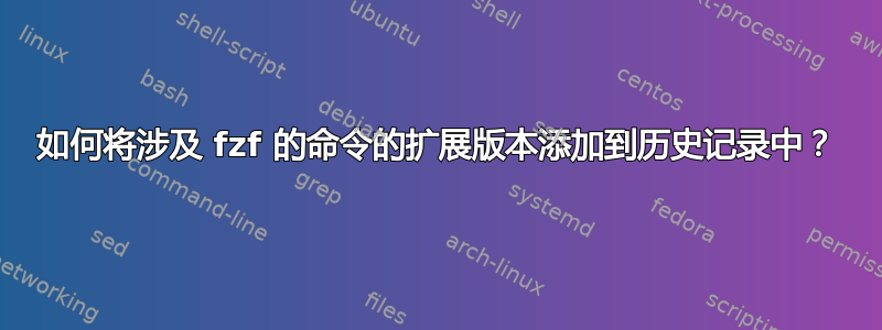 如何将涉及 fzf 的命令的扩展版本添加到历史记录中？