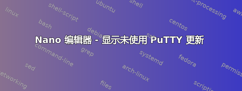 Nano 编辑器 - 显示未使用 PuTTY 更新