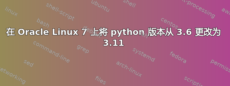 在 Oracle Linux 7 上将 python 版本从 3.6 更改为 3.11