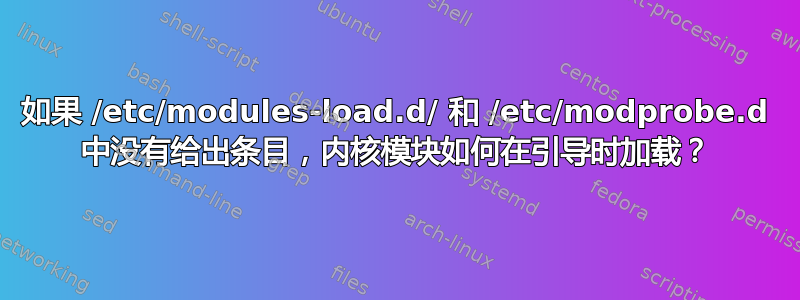 如果 /etc/modules-load.d/ 和 /etc/modprobe.d 中没有给出条目，内核模块如何在引导时加载？