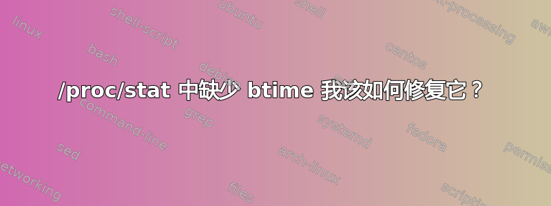 /proc/stat 中缺少 btime 我该如何修复它？