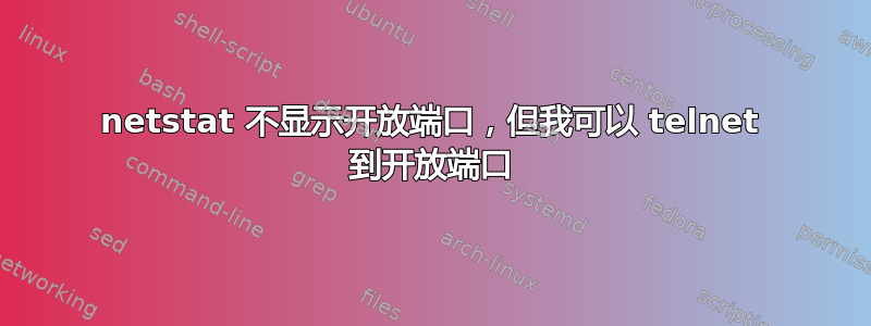 netstat 不显示开放端口，但我可以 telnet 到开放端口