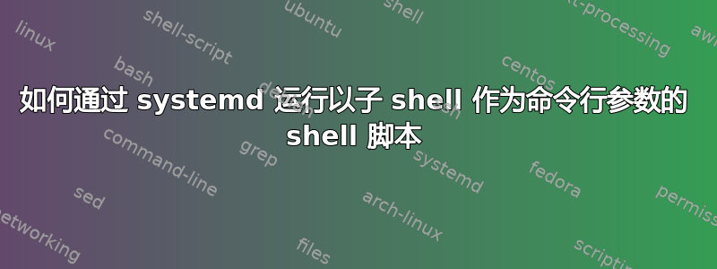 如何通过 systemd 运行以子 shell 作为命令行参数的 shell 脚本