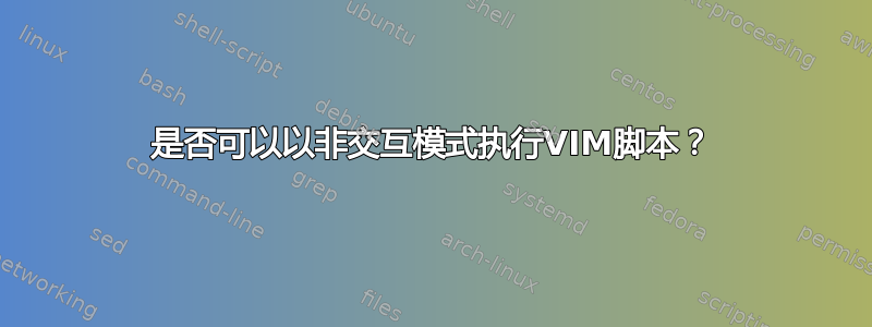 是否可以以非交互模式执行VIM脚本？