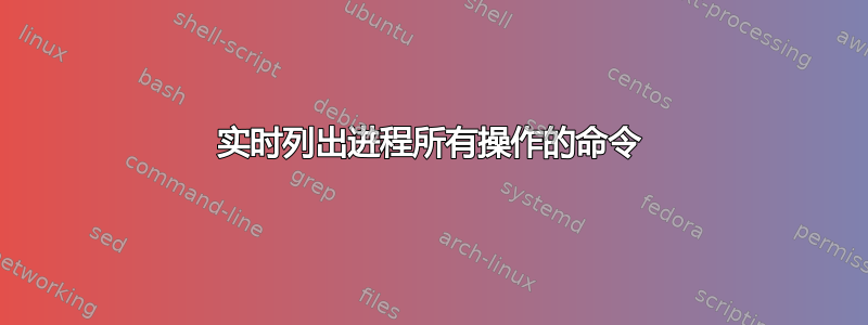 实时列出进程所有操作的命令