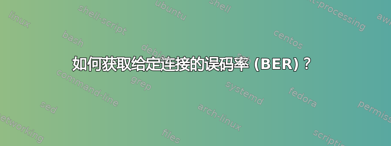 如何获取给定连接的误码率 (BER)？