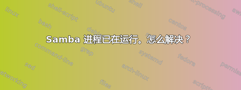 Samba 进程已在运行。怎么解决？