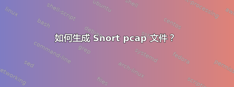 如何生成 Snort pcap 文件？