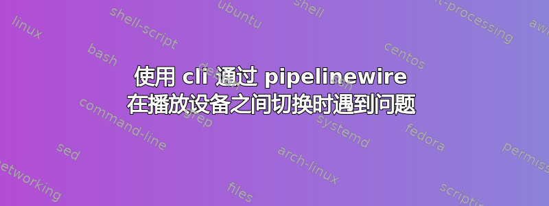 使用 cli 通过 pipelinewire 在播放设备之间切换时遇到问题