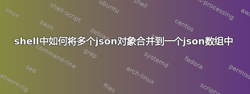 shell中如何将多个json对象合并到一个json数组中