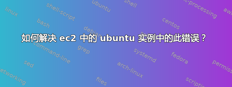 如何解决 ec2 中的 ubuntu 实例中的此错误？