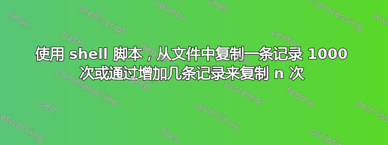 使用 shell 脚本，从文件中复制一条记录 1000 次或通过增加几条记录来复制 n 次